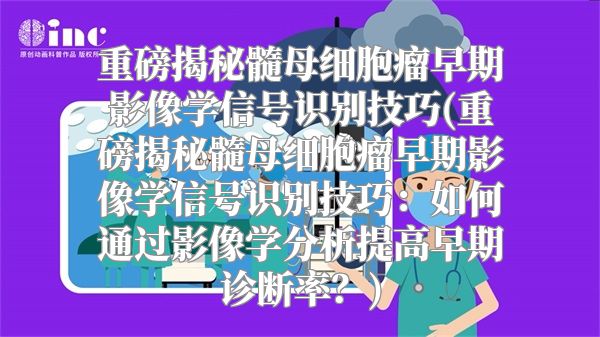 重磅揭秘髓母细胞瘤早期影像学信号识别技巧(重磅揭秘髓母细胞瘤早期影像学信号识别技巧：如何通过影像学分析提高早期诊断率？)