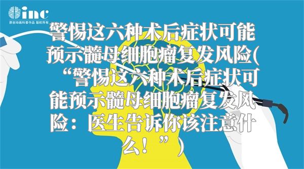 警惕这六种术后症状可能预示髓母细胞瘤复发风险(“警惕这六种术后症状可能预示髓母细胞瘤复发风险：医生告诉你该注意什么！”)