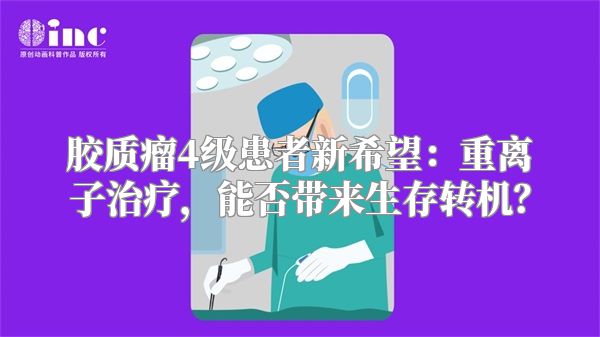 胶质瘤4级患者新希望：重离子治疗，能否带来生存转机？