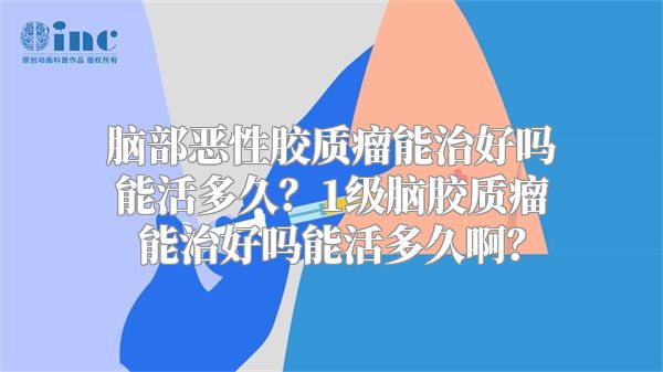 脑部恶性胶质瘤能治好吗能活多久？1级脑胶质瘤能治好吗能活多久啊？