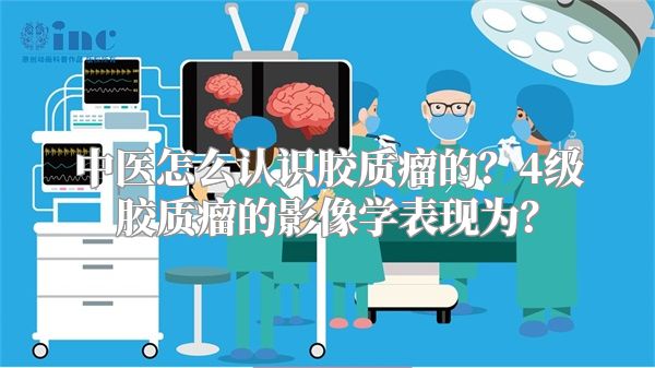 中医怎么认识胶质瘤的？4级胶质瘤的影像学表现为？