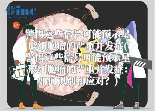 警惕这些信号可能预示星形细胞瘤的严重并发症(警惕这些信号可能预示星形细胞瘤的严重并发症：如何识别和应对？)