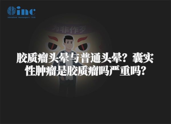 胶质瘤头晕与普通头晕？囊实性肿瘤是胶质瘤吗严重吗？