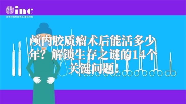 颅内胶质瘤术后能活多少年？解锁生存之谜的14个关键问题！