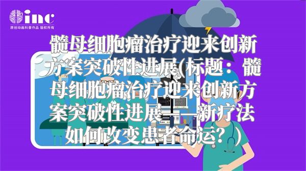 髓母细胞瘤治疗迎来创新方案突破性进展(标题：髓母细胞瘤治疗迎来创新方案突破性进展——新疗法如何改变患者命运？)