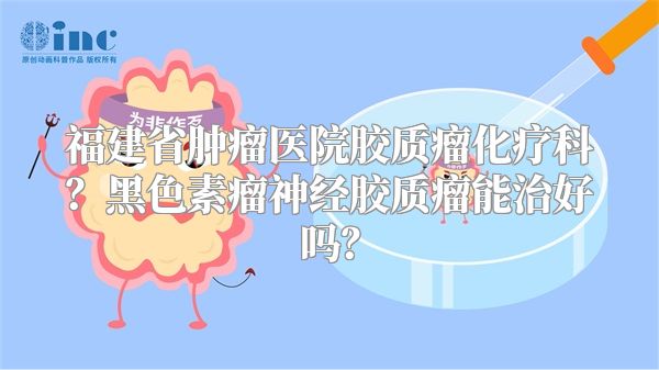 福建省肿瘤医院胶质瘤化疗科？黑色素瘤神经胶质瘤能治好吗？