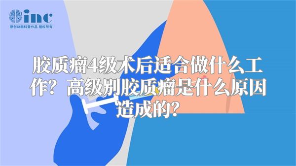 胶质瘤4级术后适合做什么工作？高级别胶质瘤是什么原因造成的？