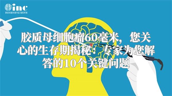 胶质母细胞瘤60毫米，您关心的生存期揭秘：专家为您解答的10个关键问题