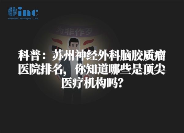 科普：苏州神经外科脑胶质瘤医院排名，你知道哪些是顶尖医疗机构吗？