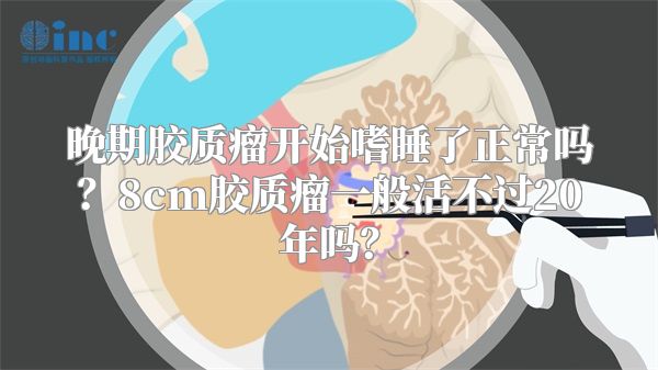 晚期胶质瘤开始嗜睡了正常吗？8cm胶质瘤一般活不过20年吗？