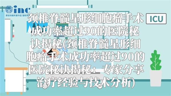 颈椎脊髓星形细胞瘤手术成功率超过90的医院秘诀揭秘(颈椎脊髓星形细胞瘤手术成功率超过90的医院秘诀揭秘：专家分享治疗经验与技术分析)