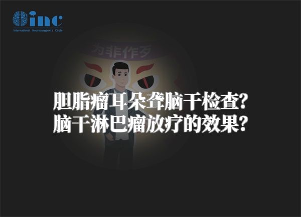 胆脂瘤耳朵聋脑干检查？脑干淋巴瘤放疗的效果？