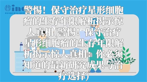 警惕！保守治疗星形细胞瘤的生存年限解析揭示惊人真相(警惕！保守治疗星形细胞瘤的生存年限解析揭示惊人真相：你必须知道的最新研究成果与治疗选择)