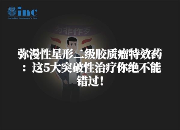 弥漫性星形二级胶质瘤特效药：这5大突破性治疗你绝不能错过！