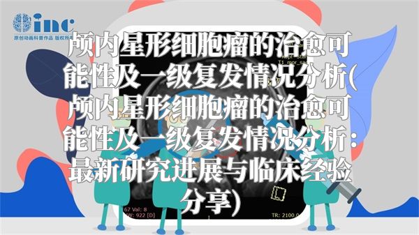 颅内星形细胞瘤的治愈可能性及一级复发情况分析(颅内星形细胞瘤的治愈可能性及一级复发情况分析：最新研究进展与临床经验分享)