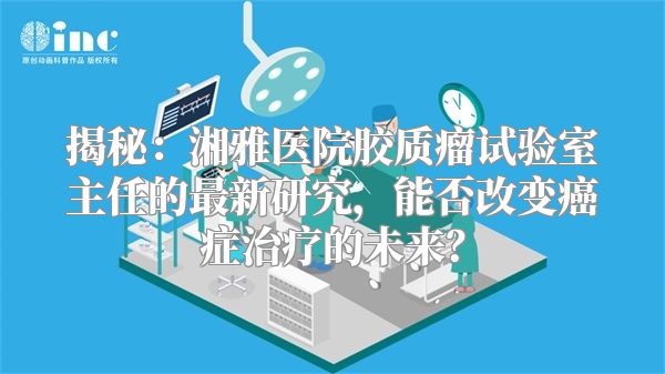 揭秘：湘雅医院胶质瘤试验室主任的最新研究，能否改变癌症治疗的未来？