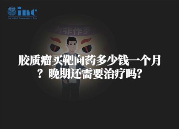 胶质瘤买靶向药多少钱一个月？晚期还需要治疗吗？