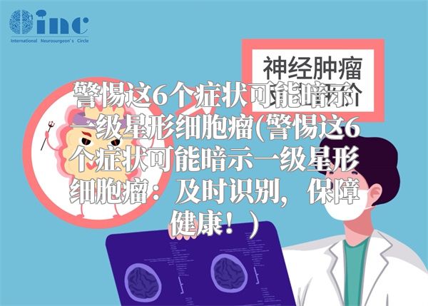 警惕这6个症状可能暗示一级星形细胞瘤(警惕这6个症状可能暗示一级星形细胞瘤：及时识别，保障健康！)