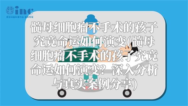 髓母细胞瘤不手术的孩子究竟命运如何演变(髓母细胞瘤不手术的孩子究竟命运如何演变？深入分析与真实案例分享)