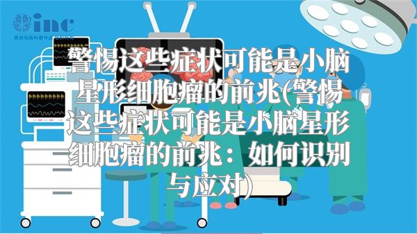 警惕这些症状可能是小脑星形细胞瘤的前兆(警惕这些症状可能是小脑星形细胞瘤的前兆：如何识别与应对)