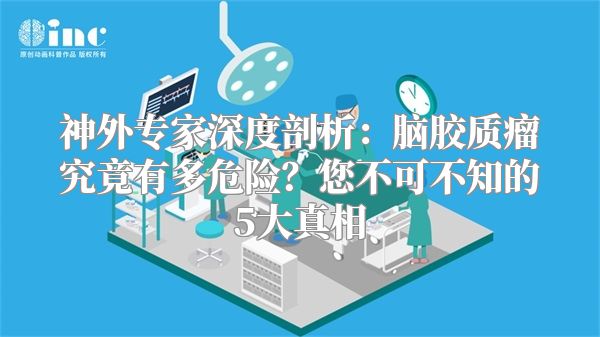 神外专家深度剖析：脑胶质瘤究竟有多危险？您不可不知的5大真相