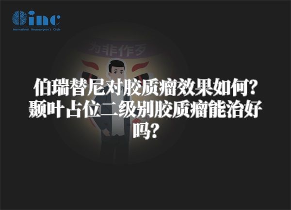 伯瑞替尼对胶质瘤效果如何？颞叶占位二级别胶质瘤能治好吗？