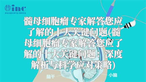 髓母细胞瘤专家解答您应了解的十大关键问题(髓母细胞瘤专家解答您应了解的十大关键问题：深度解析与科学应对策略)