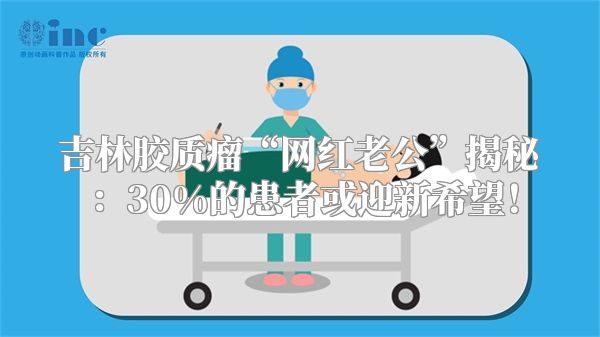 吉林胶质瘤“网红老公”揭秘：30%的患者或迎新希望！