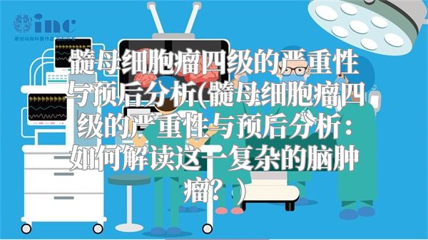 髓母细胞瘤四级的严重性与预后分析(髓母细胞瘤四级的严重性与预后分析：如何解读这一复杂的脑肿瘤？)