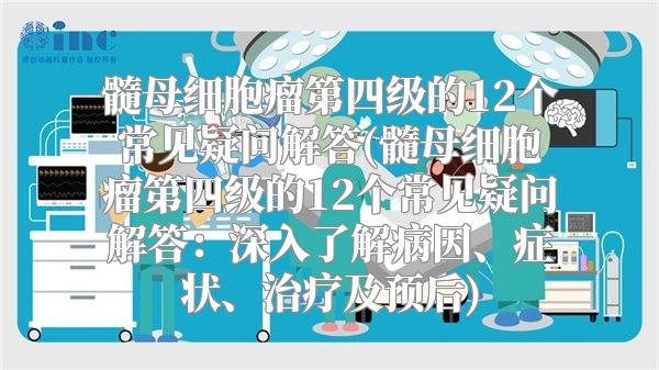 髓母细胞瘤第四级的12个常见疑问解答(髓母细胞瘤第四级的12个常见疑问解答：深入了解病因、症状、治疗及预后)