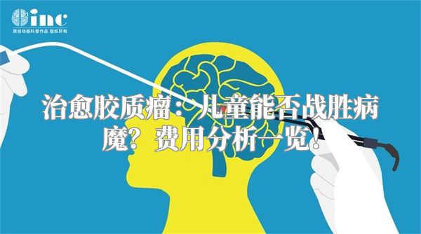 治愈胶质瘤：儿童能否战胜病魔？费用分析一览！