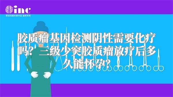 胶质瘤基因检测阴性需要化疗吗？三级少突胶质瘤放疗后多久能怀孕？