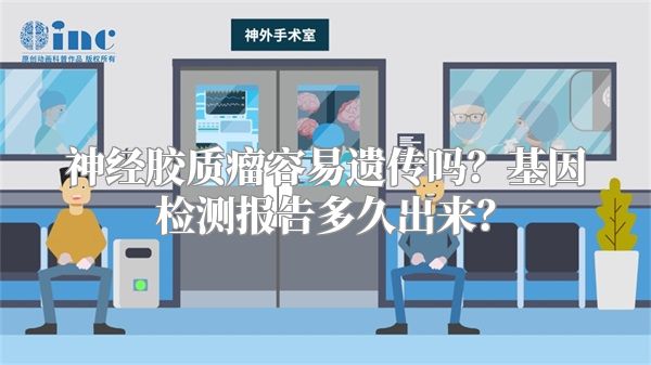 神经胶质瘤容易遗传吗？基因检测报告多久出来？