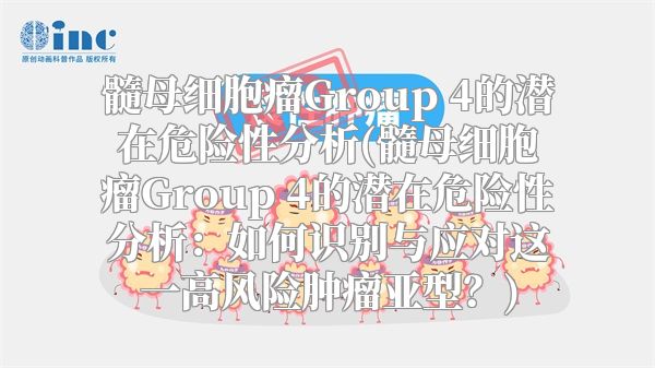 髓母细胞瘤Group 4的潜在危险性分析(髓母细胞瘤Group 4的潜在危险性分析：如何识别与应对这一高风险肿瘤亚型？)