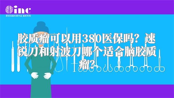 胶质瘤可以用380医保吗？速锐刀和射波刀哪个适合脑胶质瘤？