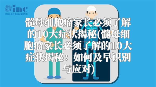 髓母细胞瘤家长必须了解的10大症状揭秘(髓母细胞瘤家长必须了解的10大症状揭秘：如何及早识别与应对)