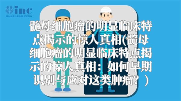 髓母细胞瘤的明显临床特点揭示的惊人真相(髓母细胞瘤的明显临床特点揭示的惊人真相：如何早期识别与应对这类肿瘤？)