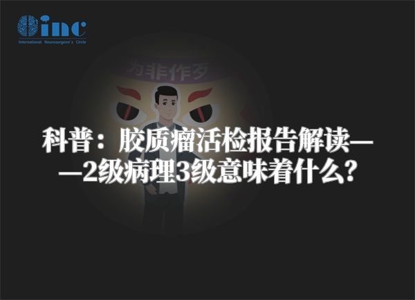 科普：胶质瘤活检报告解读——2级病理3级意味着什么？