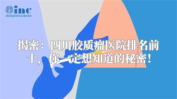 揭密：四川胶质瘤医院排名前十，你一定想知道的秘密！