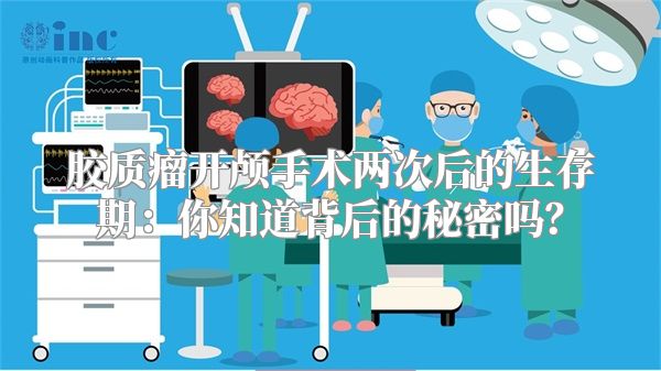 胶质瘤开颅手术两次后的生存期：你知道背后的秘密吗？