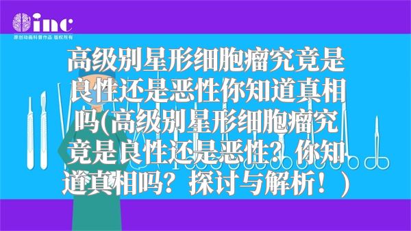 高级别星形细胞瘤究竟是良性还是恶性你知道真相吗(高级别星形细胞瘤究竟是良性还是恶性？你知道真相吗？探讨与解析！)