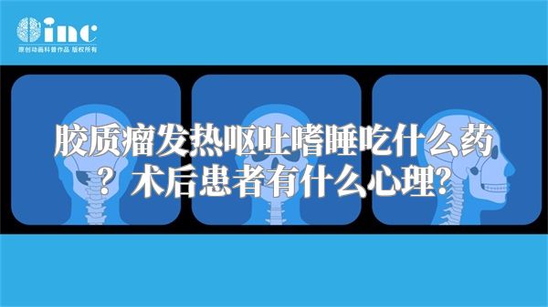 胶质瘤发热呕吐嗜睡吃什么药？术后患者有什么心理？