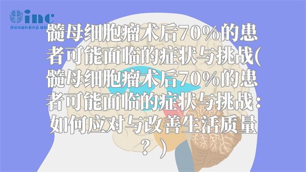 髓母细胞瘤术后70%的患者可能面临的症状与挑战(髓母细胞瘤术后70%的患者可能面临的症状与挑战：如何应对与改善生活质量？)