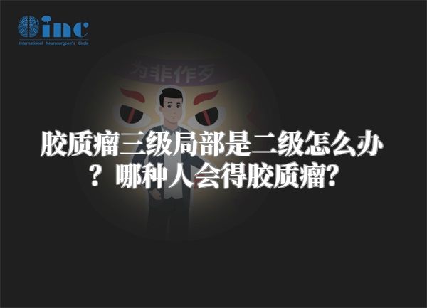 胶质瘤三级局部是二级怎么办？哪种人会得胶质瘤？