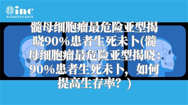 髓母细胞瘤最危险亚型揭晓90%患者生死未卜(髓母细胞瘤最危险亚型揭晓：90%患者生死未卜，如何提高生存率？)