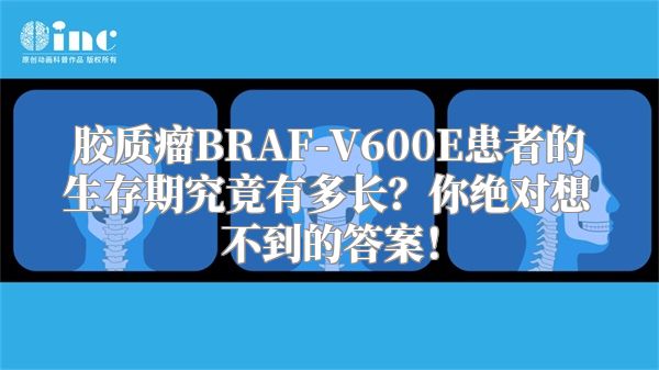 胶质瘤BRAF-V600E患者的生存期究竟有多长？你绝对想不到的答案！