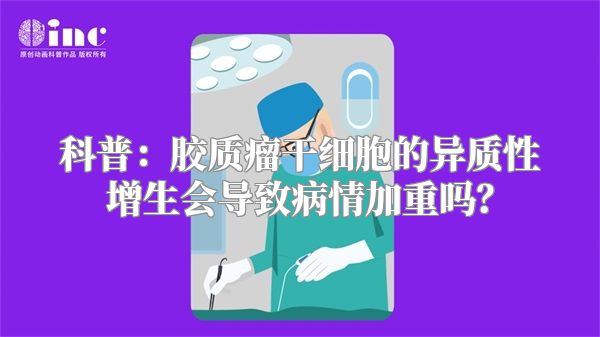 科普：胶质瘤干细胞的异质性增生会导致病情加重吗？