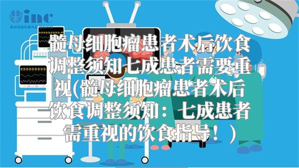 髓母细胞瘤患者术后饮食调整须知七成患者需要重视(髓母细胞瘤患者术后饮食调整须知：七成患者需重视的饮食指导！)