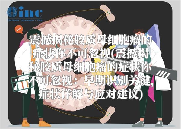 震撼揭秘胶质母细胞瘤的症状你不可忽视(震撼揭秘胶质母细胞瘤的症状你不可忽视：早期识别关键，症状详解与应对建议)