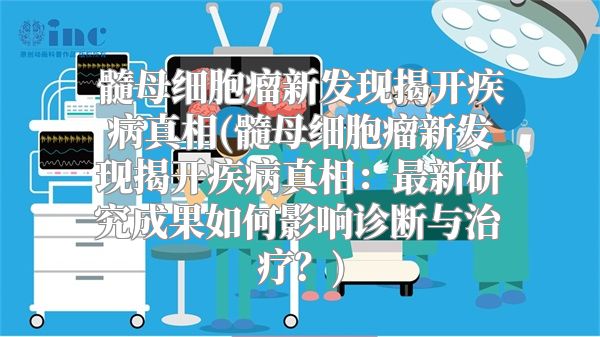 髓母细胞瘤新发现揭开疾病真相(髓母细胞瘤新发现揭开疾病真相：最新研究成果如何影响诊断与治疗？)